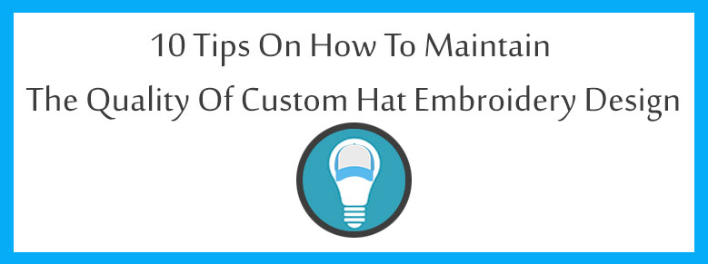 10 Tips on How to Maintain the Quality of Custom Hat Embroidery Design