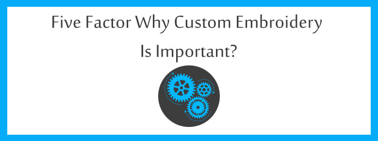Five Factor Why Custom Embroidery Is Important